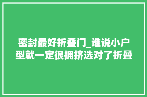密封最好折叠门_谁说小户型就一定很拥挤选对了折叠门瞬间让新房美观又大年夜气
