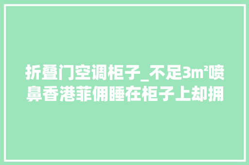 折叠门空调柜子_不足3㎡喷鼻香港菲佣睡在柜子上却拥有自力的卫生间和空调
