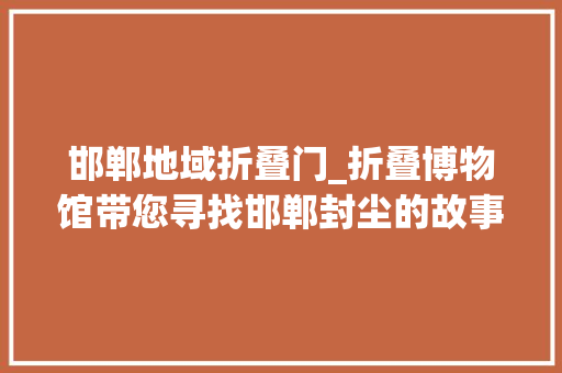 邯郸地域折叠门_折叠博物馆带您寻找邯郸封尘的故事