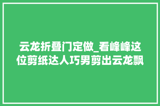 云龙折叠门定做_看峰峰这位剪纸达人巧男剪出云龙飘动剪出年味