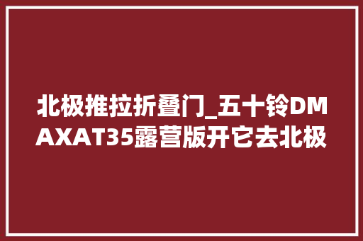 北极推拉折叠门_五十铃DMAXAT35露营版开它去北极露营