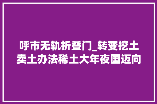 呼市无轨折叠门_转变挖土卖土办法稀土大年夜国迈向稀土强国