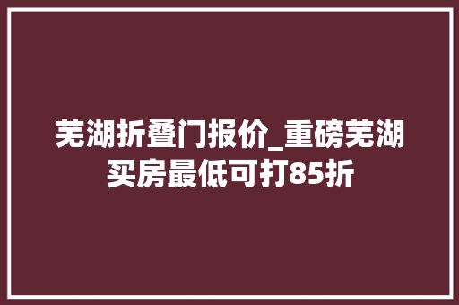 芜湖折叠门报价_重磅芜湖买房最低可打85折