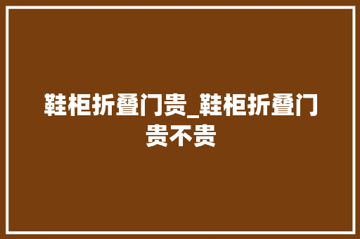 鞋柜折叠门贵_鞋柜折叠门贵不贵
