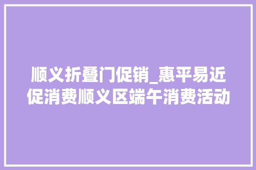 顺义折叠门促销_惠平易近促消费顺义区端午消费活动看这里～