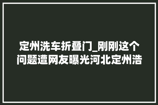 定州洗车折叠门_刚刚这个问题遭网友曝光河北定州浩瀚商家看完不淡定了