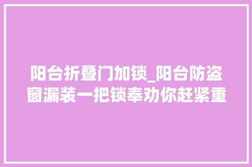 阳台折叠门加锁_阳台防盗窗漏装一把锁奉劝你赶紧重装出了事都没法救命害怕