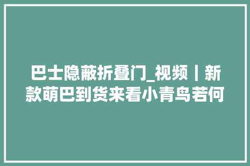 巴士隐蔽折叠门_视频｜新款萌巴到货来看小青鸟若何便平易近