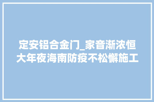 定安铝合金门_家音渐浓恒大年夜海南防疫不松懈施工一向歇