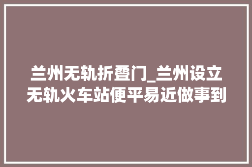 兰州无轨折叠门_兰州设立无轨火车站便平易近做事到门口