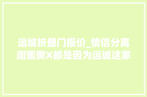 运城折叠门报价_情侣分离闺蜜撕X都是因为运城这家店