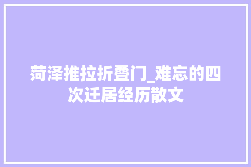 菏泽推拉折叠门_难忘的四次迁居经历散文