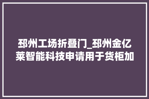 邳州工场折叠门_邳州金亿莱智能科技申请用于货柜加工的抛光装配专利能够提高工作效率和打磨品格