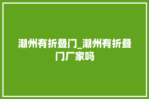 潮州有折叠门_潮州有折叠门厂家吗