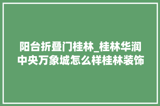 阳台折叠门桂林_桂林华润中央万象城怎么样桂林装饰公司倾情推荐装修效果图