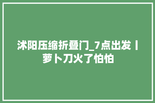 沭阳压缩折叠门_7点出发丨萝卜刀火了怕怕