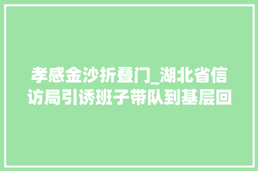 孝感金沙折叠门_湖北省信访局引诱班子带队到基层回访面对面听诉求解抵牾