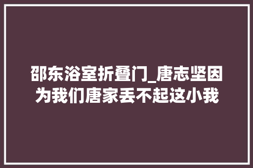 邵东浴室折叠门_唐志坚因为我们唐家丢不起这小我