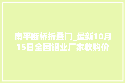 南平断桥折叠门_最新10月15日全国铝业厂家收购价