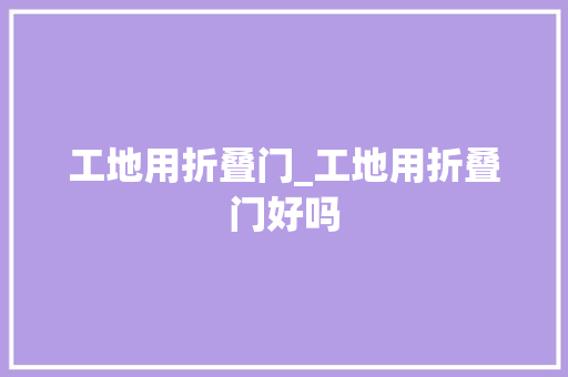 工地用折叠门_工地用折叠门好吗