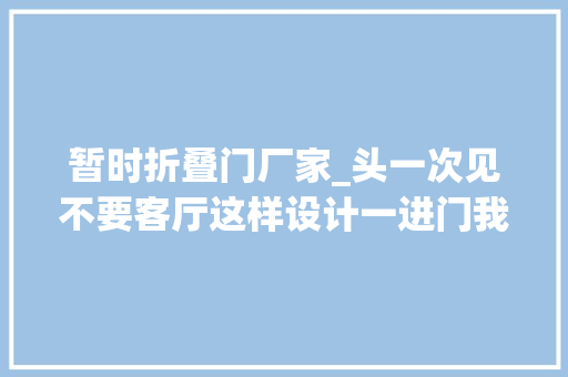 暂时折叠门厂家_头一次见不要客厅这样设计一进门我就愣了…