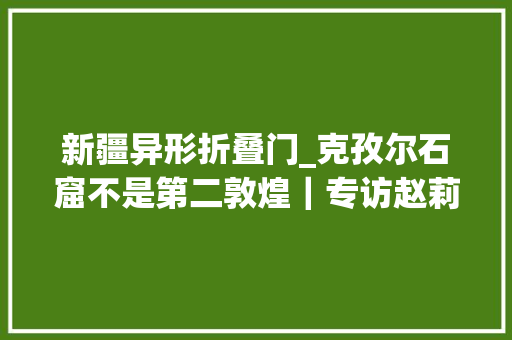 新疆异形折叠门_克孜尔石窟不是第二敦煌｜专访赵莉