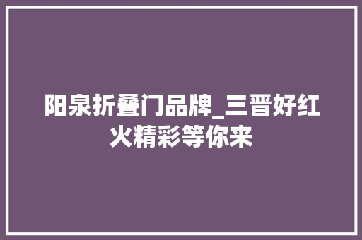 阳泉折叠门品牌_三晋好红火精彩等你来