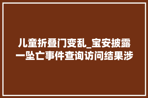 儿童折叠门变乱_宝安披露一坠亡事件查询访问结果涉事项目曾收51份整改通知书
