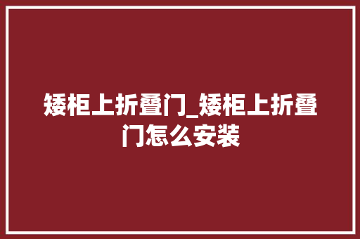 矮柜上折叠门_矮柜上折叠门怎么安装