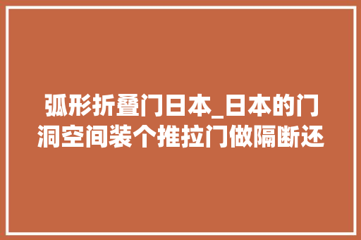 弧形折叠门日本_日本的门洞空间装个推拉门做隔断还能当窗户挡板是人道化设计