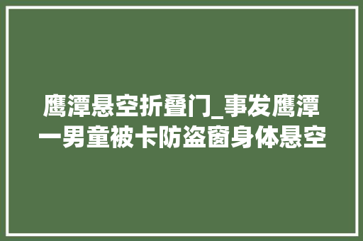 鹰潭悬空折叠门_事发鹰潭一男童被卡防盗窗身体悬空世人合力救援