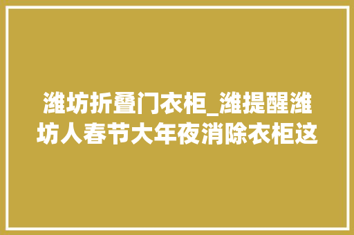 潍坊折叠门衣柜_潍提醒潍坊人春节大年夜消除衣柜这么整理体积瞬间增大年夜一倍