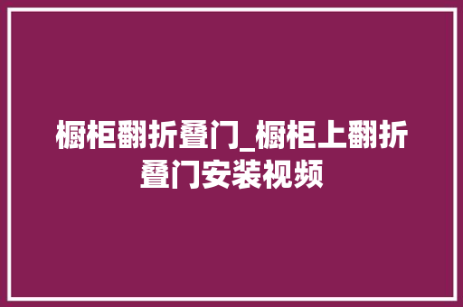 橱柜翻折叠门_橱柜上翻折叠门安装视频
