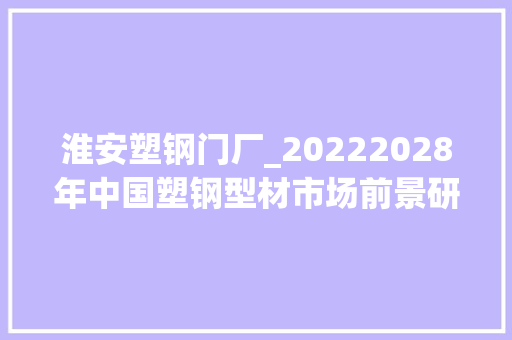 淮安塑钢门厂_20222028年中国塑钢型材市场前景研究与市场年度调研申报