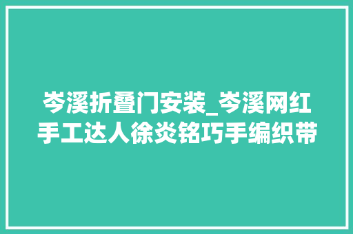 岑溪折叠门安装_岑溪网红手工达人徐炎铭巧手编织带动村平易近合营致富
