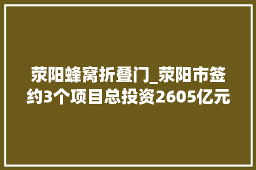 荥阳蜂窝折叠门_荥阳市签约3个项目总投资2605亿元