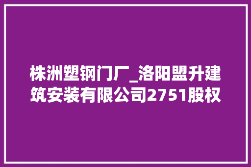 株洲塑钢门厂_洛阳盟升建筑安装有限公司2751股权让渡底价1299922万元