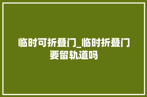 临时可折叠门_临时折叠门要留轨道吗