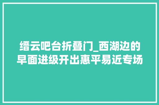 缙云吧台折叠门_西湖边的早面进级开出惠平易近专场