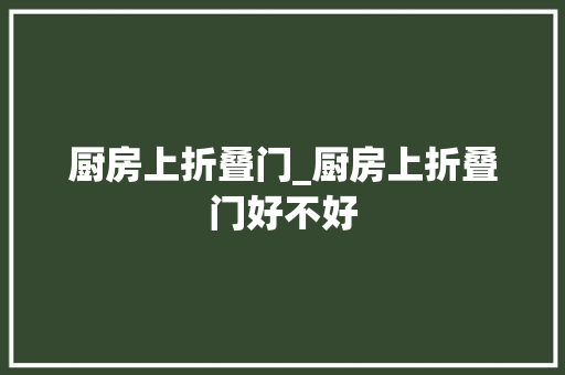 厨房上折叠门_厨房上折叠门好不好