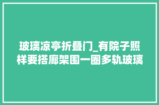 玻璃凉亭折叠门_有院子照样要搭廊架围一圈多轨玻璃门做阳光房一年四时都能用