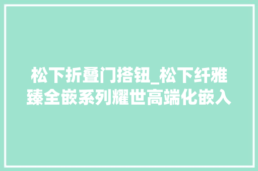 松下折叠门搭钮_松下纤雅臻全嵌系列耀世高端化嵌入化已成冰箱成长新趋势