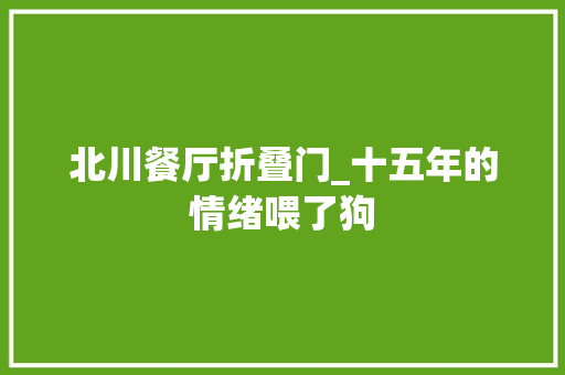 北川餐厅折叠门_十五年的情绪喂了狗
