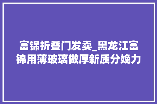 富锦折叠门发卖_黑龙江富锦用薄玻璃做厚新质分娩力