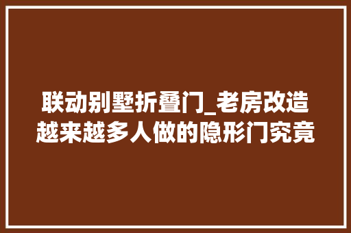 联动别墅折叠门_老房改造越来越多人做的隐形门究竟为什么这么风大年夜