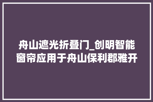 舟山遮光折叠门_创明智能窗帘应用于舟山保利郡雅开元森泊度假酒店