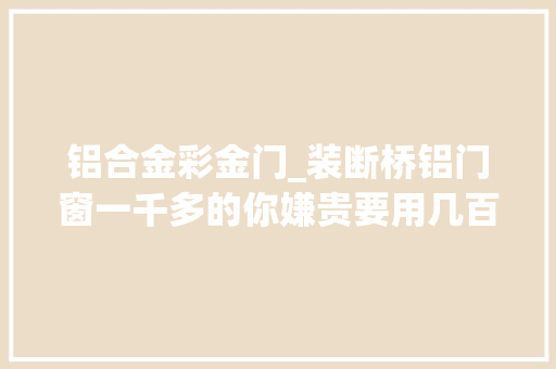 铝合金彩金门_装断桥铝门窗一千多的你嫌贵要用几百的2年后看效果