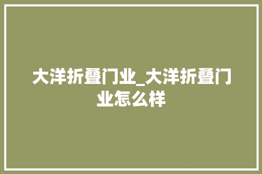 大洋折叠门业_大洋折叠门业怎么样