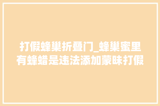 打假蜂巢折叠门_蜂巢蜜里有蜂蜡是违法添加蒙昧打假人太丧心病狂