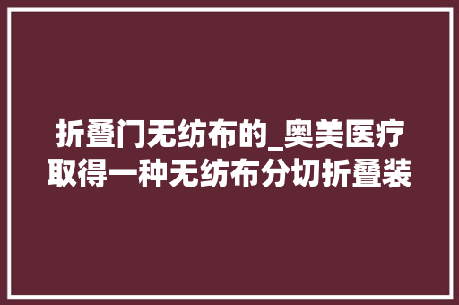 折叠门无纺布的_奥美医疗取得一种无纺布分切折叠装配专利能提高分娩效率节约人力成本